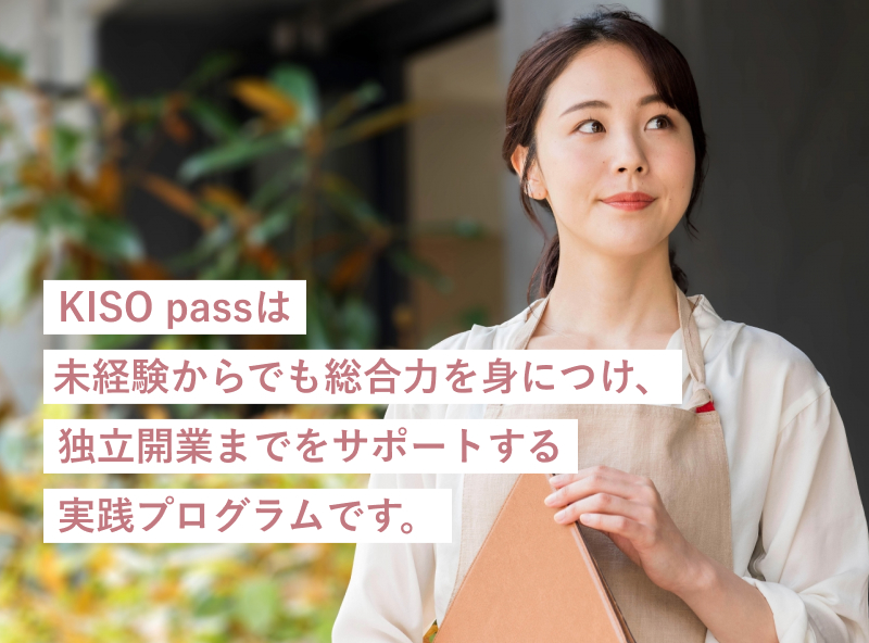 KISO passとは未経験からでも総合力を身につけ、独立開業までをサポートする実践プログラムです。